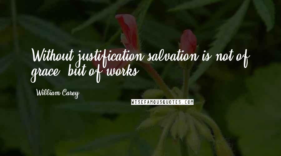 William Carey Quotes: Without justification salvation is not of grace, but of works.