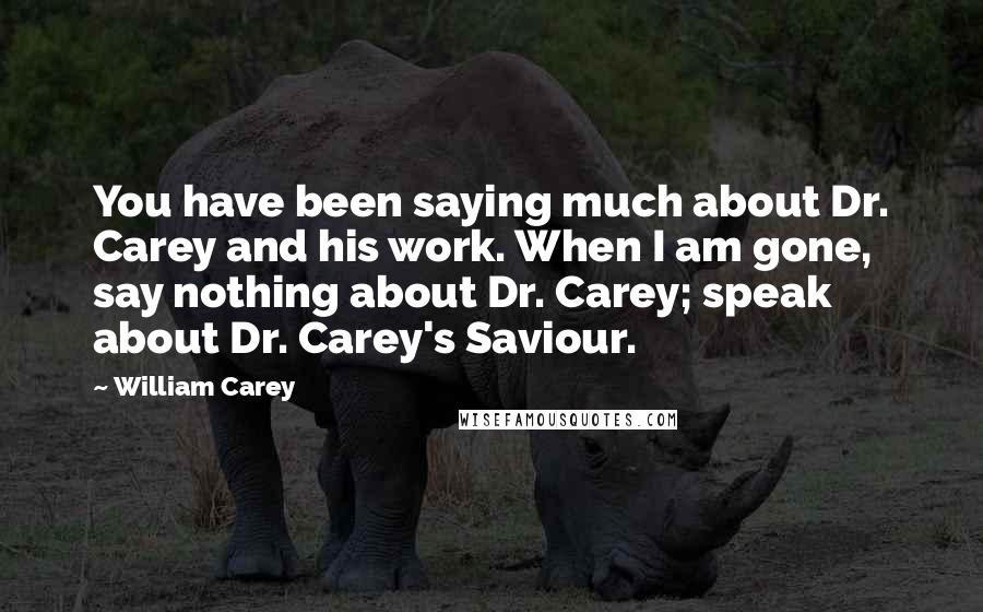 William Carey Quotes: You have been saying much about Dr. Carey and his work. When I am gone, say nothing about Dr. Carey; speak about Dr. Carey's Saviour.