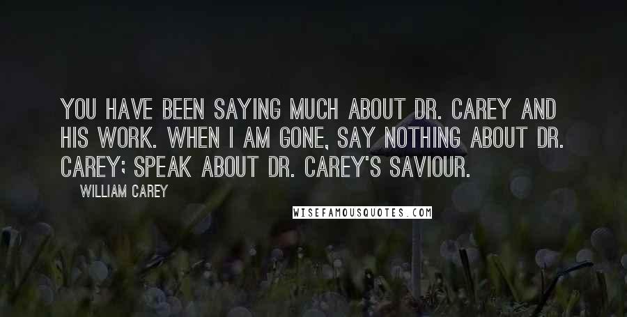 William Carey Quotes: You have been saying much about Dr. Carey and his work. When I am gone, say nothing about Dr. Carey; speak about Dr. Carey's Saviour.