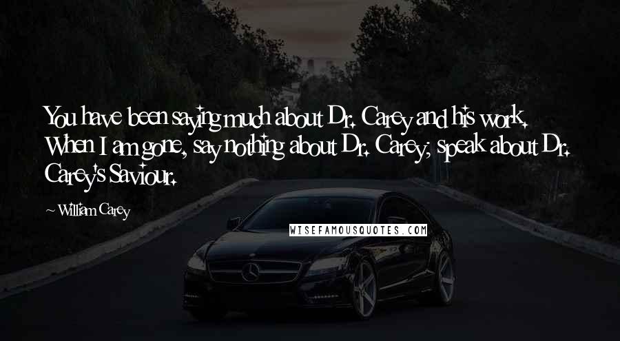 William Carey Quotes: You have been saying much about Dr. Carey and his work. When I am gone, say nothing about Dr. Carey; speak about Dr. Carey's Saviour.