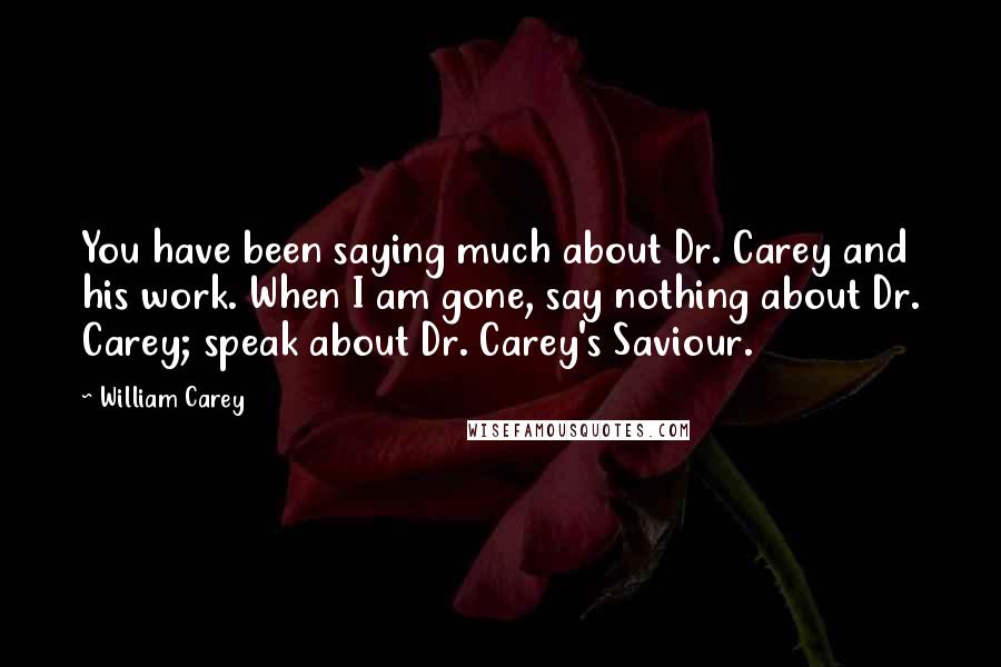 William Carey Quotes: You have been saying much about Dr. Carey and his work. When I am gone, say nothing about Dr. Carey; speak about Dr. Carey's Saviour.