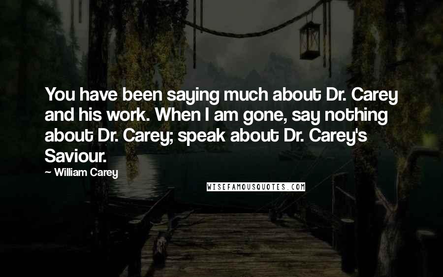 William Carey Quotes: You have been saying much about Dr. Carey and his work. When I am gone, say nothing about Dr. Carey; speak about Dr. Carey's Saviour.