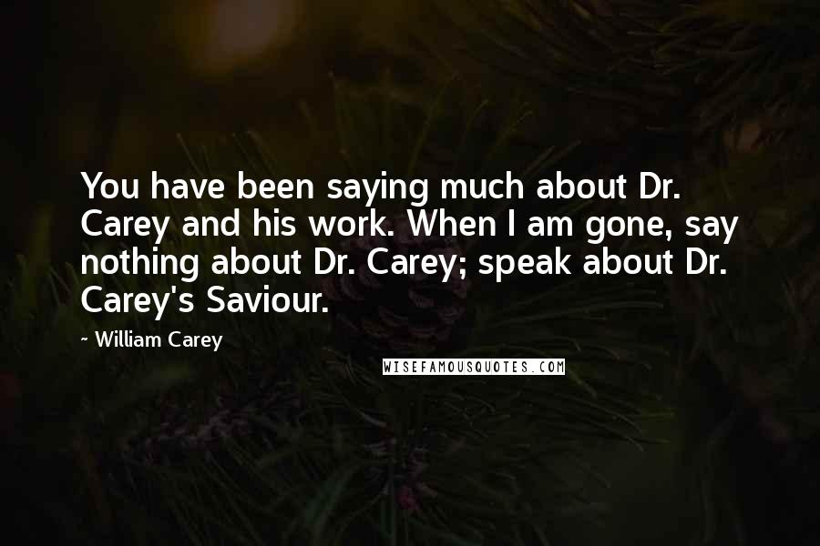 William Carey Quotes: You have been saying much about Dr. Carey and his work. When I am gone, say nothing about Dr. Carey; speak about Dr. Carey's Saviour.