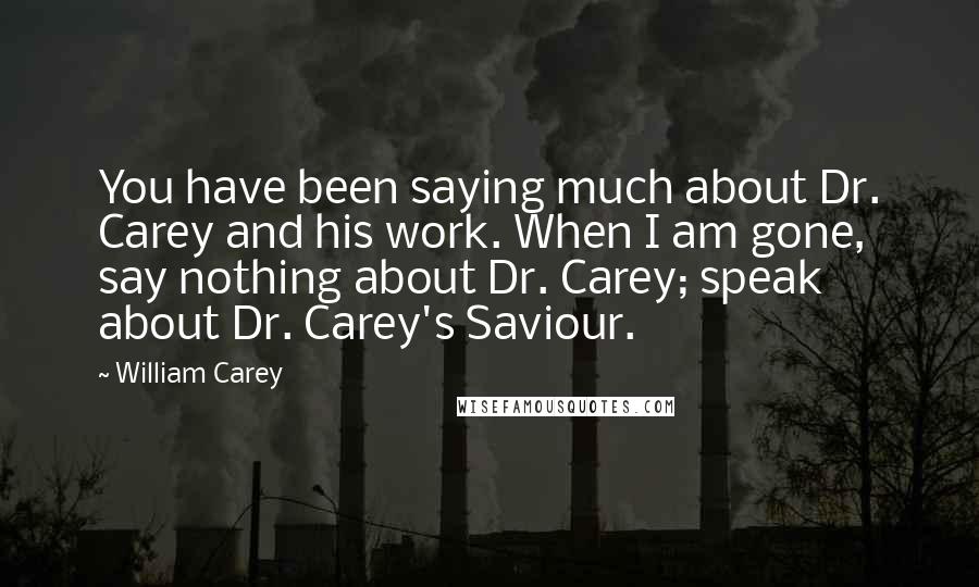 William Carey Quotes: You have been saying much about Dr. Carey and his work. When I am gone, say nothing about Dr. Carey; speak about Dr. Carey's Saviour.