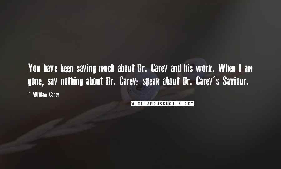 William Carey Quotes: You have been saying much about Dr. Carey and his work. When I am gone, say nothing about Dr. Carey; speak about Dr. Carey's Saviour.