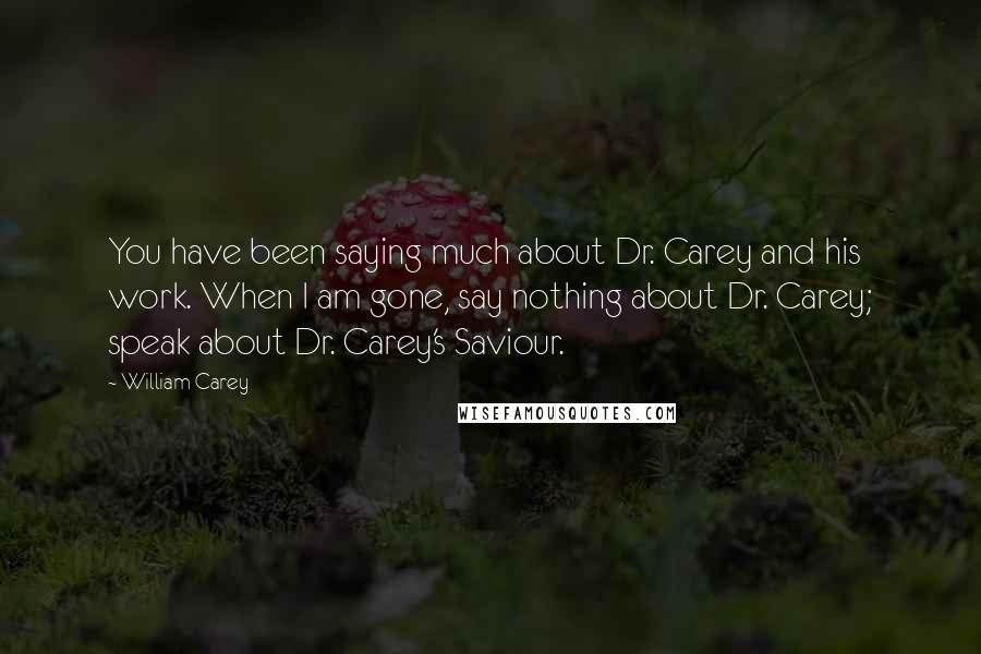 William Carey Quotes: You have been saying much about Dr. Carey and his work. When I am gone, say nothing about Dr. Carey; speak about Dr. Carey's Saviour.