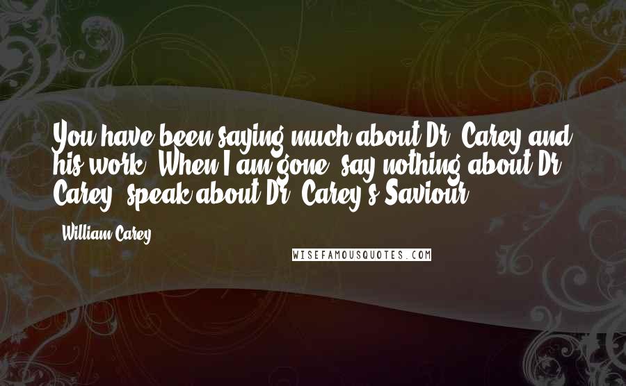 William Carey Quotes: You have been saying much about Dr. Carey and his work. When I am gone, say nothing about Dr. Carey; speak about Dr. Carey's Saviour.