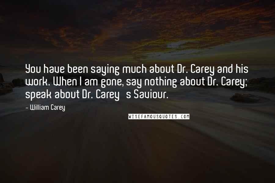 William Carey Quotes: You have been saying much about Dr. Carey and his work. When I am gone, say nothing about Dr. Carey; speak about Dr. Carey's Saviour.