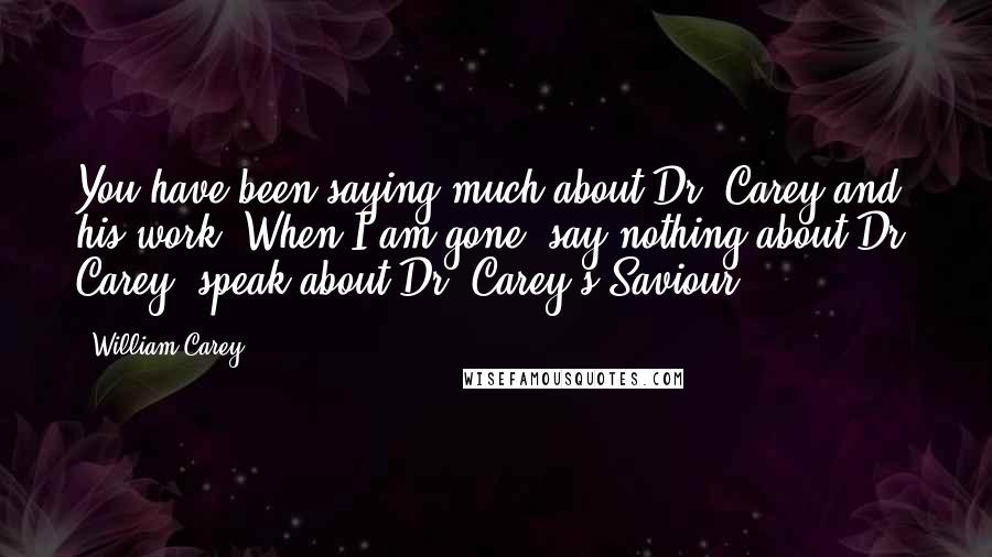 William Carey Quotes: You have been saying much about Dr. Carey and his work. When I am gone, say nothing about Dr. Carey; speak about Dr. Carey's Saviour.