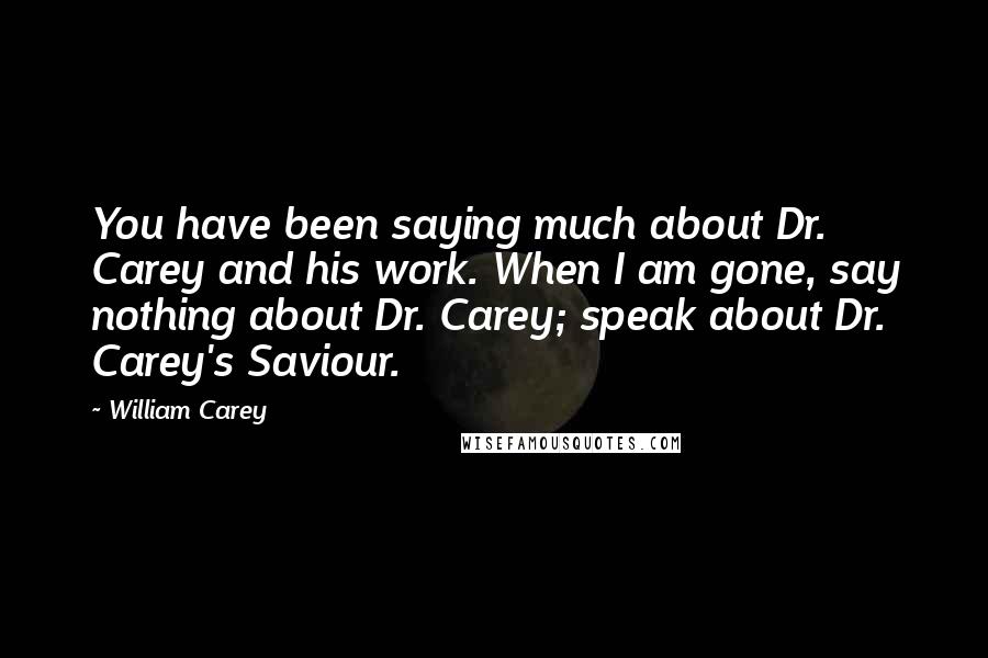 William Carey Quotes: You have been saying much about Dr. Carey and his work. When I am gone, say nothing about Dr. Carey; speak about Dr. Carey's Saviour.