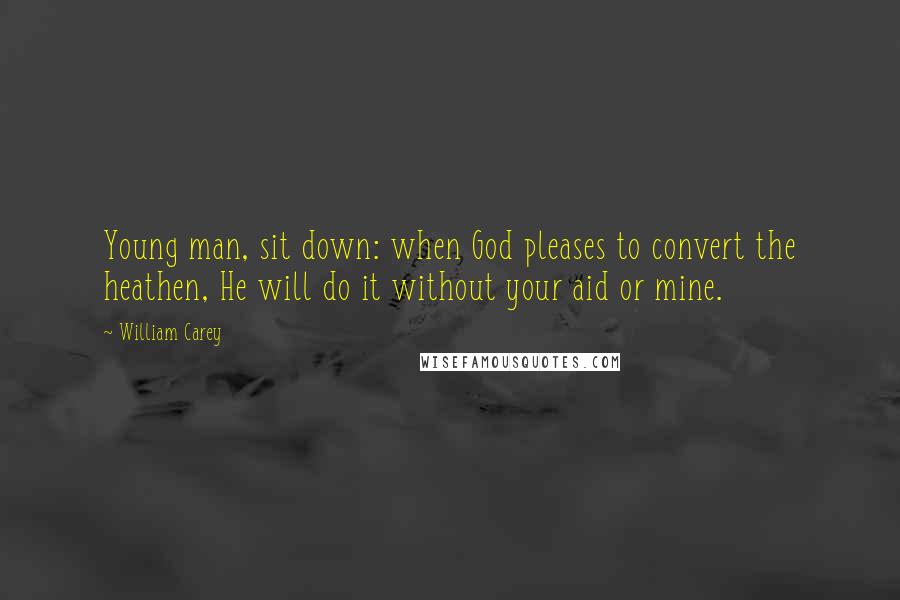 William Carey Quotes: Young man, sit down: when God pleases to convert the heathen, He will do it without your aid or mine.