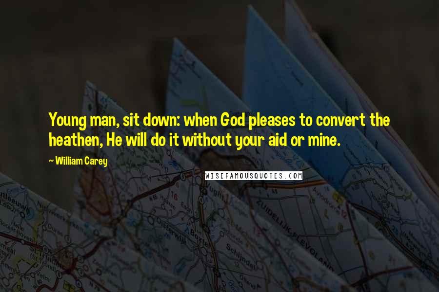 William Carey Quotes: Young man, sit down: when God pleases to convert the heathen, He will do it without your aid or mine.