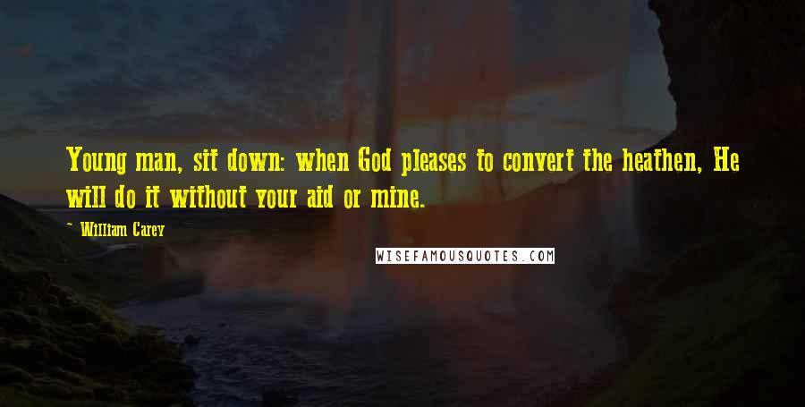 William Carey Quotes: Young man, sit down: when God pleases to convert the heathen, He will do it without your aid or mine.