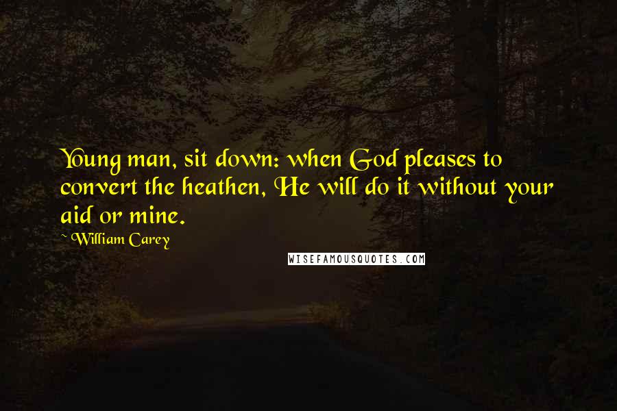 William Carey Quotes: Young man, sit down: when God pleases to convert the heathen, He will do it without your aid or mine.