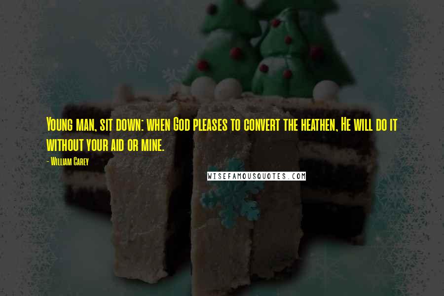 William Carey Quotes: Young man, sit down: when God pleases to convert the heathen, He will do it without your aid or mine.