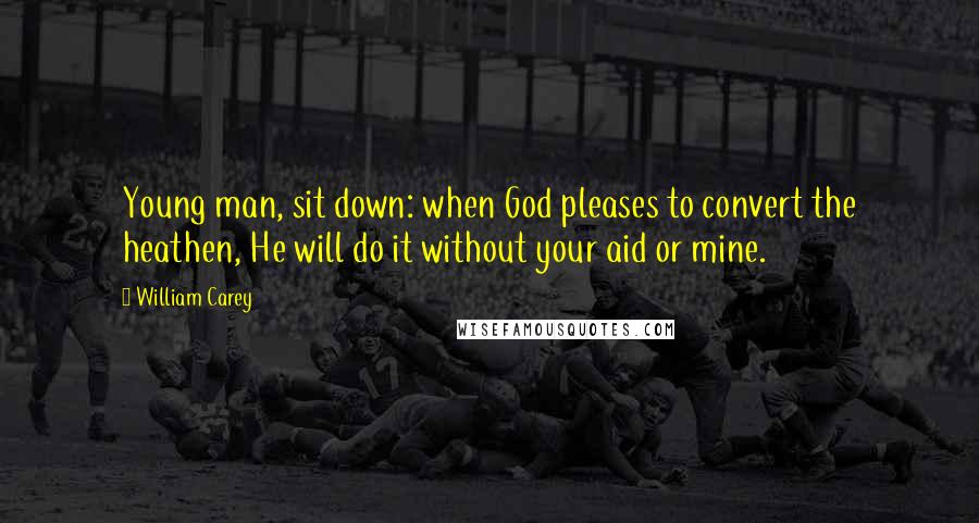 William Carey Quotes: Young man, sit down: when God pleases to convert the heathen, He will do it without your aid or mine.
