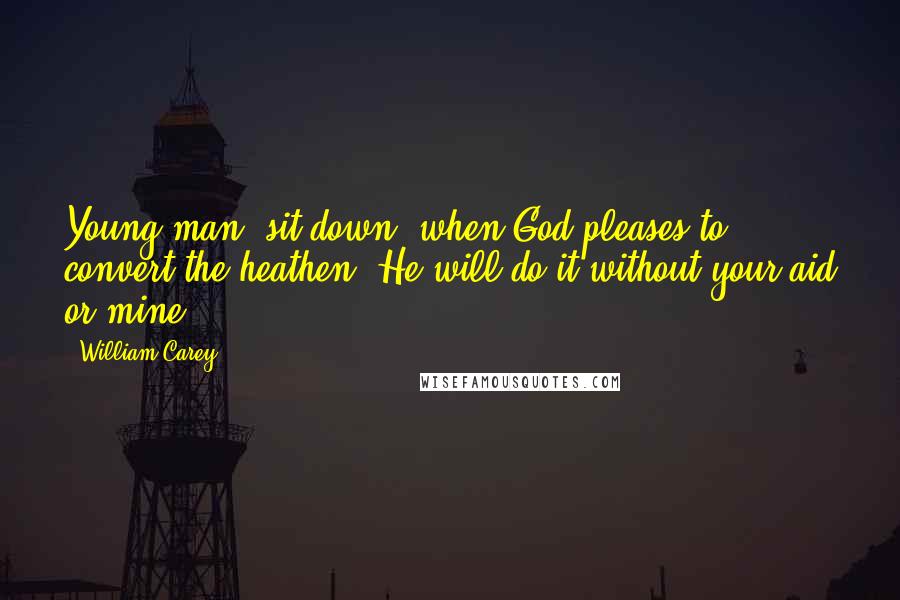 William Carey Quotes: Young man, sit down: when God pleases to convert the heathen, He will do it without your aid or mine.