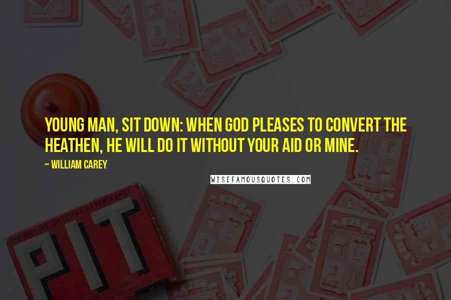 William Carey Quotes: Young man, sit down: when God pleases to convert the heathen, He will do it without your aid or mine.