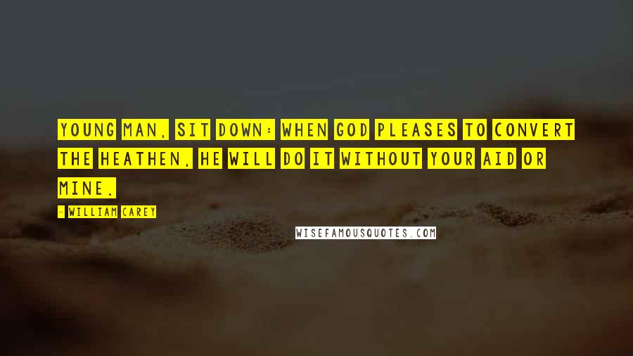 William Carey Quotes: Young man, sit down: when God pleases to convert the heathen, He will do it without your aid or mine.