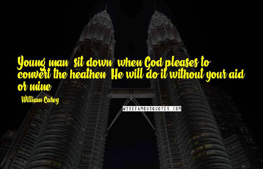William Carey Quotes: Young man, sit down: when God pleases to convert the heathen, He will do it without your aid or mine.