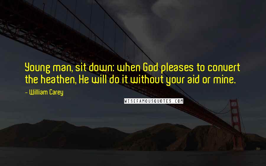 William Carey Quotes: Young man, sit down: when God pleases to convert the heathen, He will do it without your aid or mine.