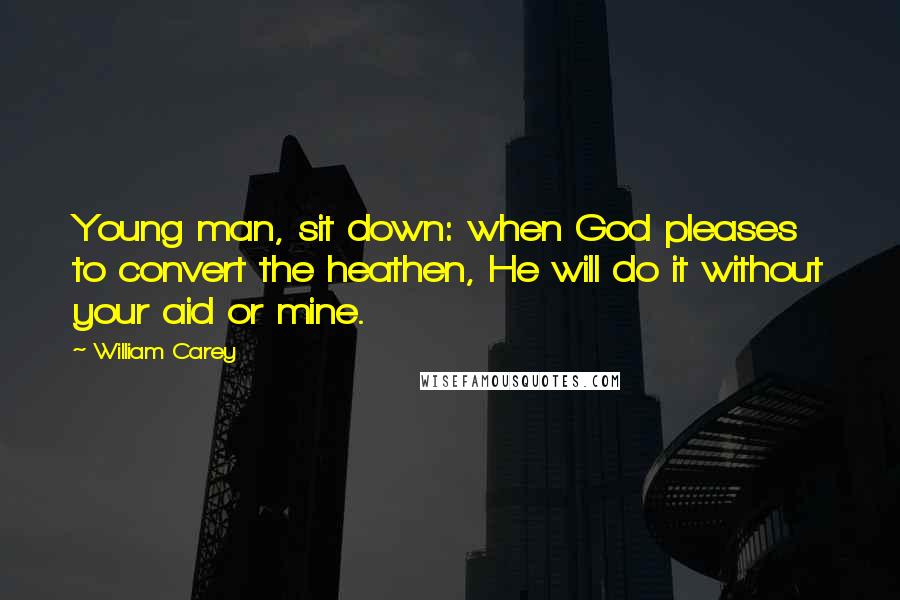 William Carey Quotes: Young man, sit down: when God pleases to convert the heathen, He will do it without your aid or mine.
