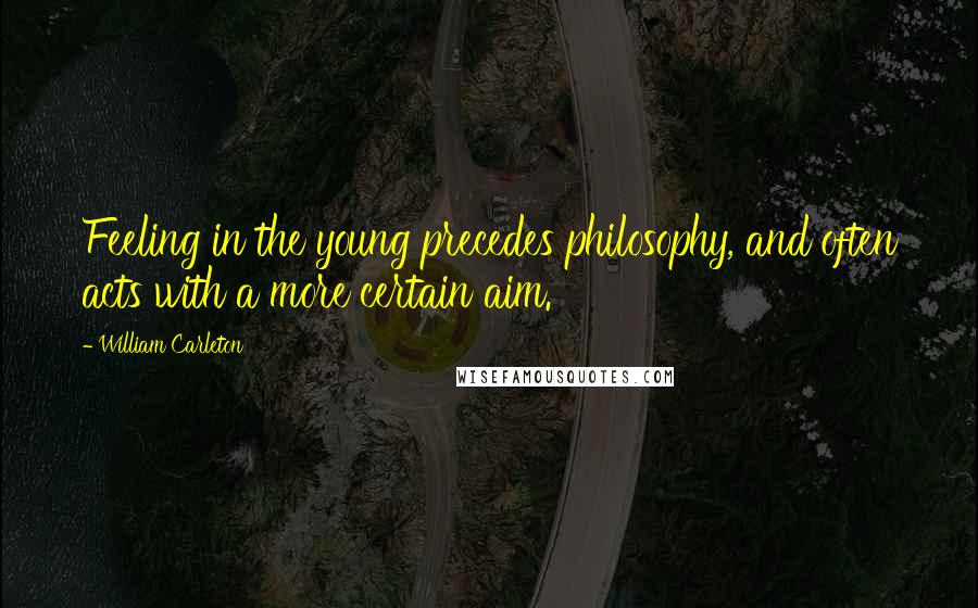 William Carleton Quotes: Feeling in the young precedes philosophy, and often acts with a more certain aim.