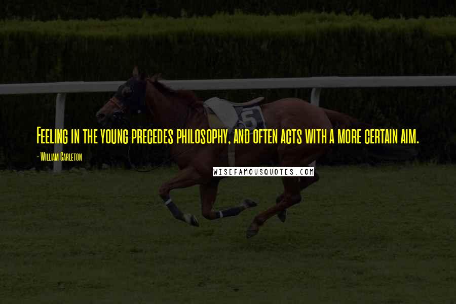 William Carleton Quotes: Feeling in the young precedes philosophy, and often acts with a more certain aim.