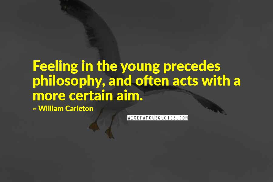 William Carleton Quotes: Feeling in the young precedes philosophy, and often acts with a more certain aim.