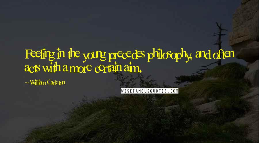 William Carleton Quotes: Feeling in the young precedes philosophy, and often acts with a more certain aim.