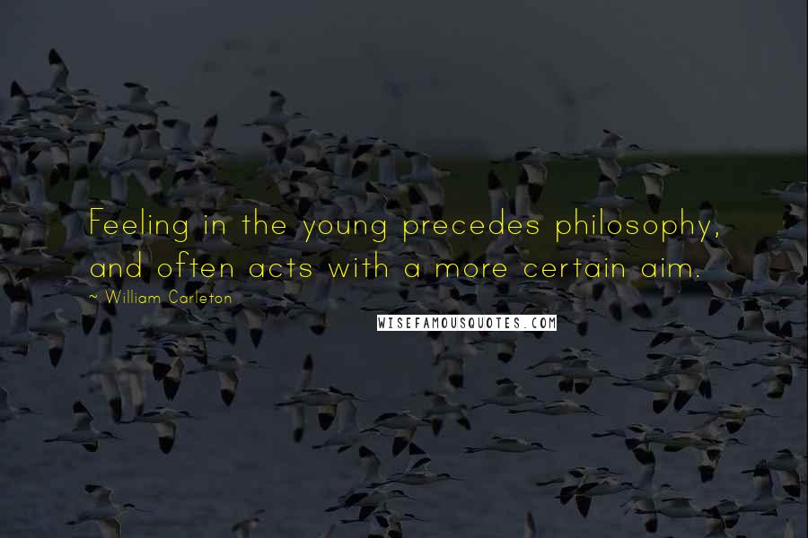 William Carleton Quotes: Feeling in the young precedes philosophy, and often acts with a more certain aim.