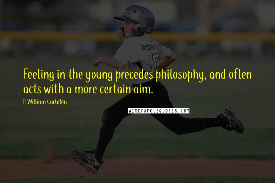 William Carleton Quotes: Feeling in the young precedes philosophy, and often acts with a more certain aim.