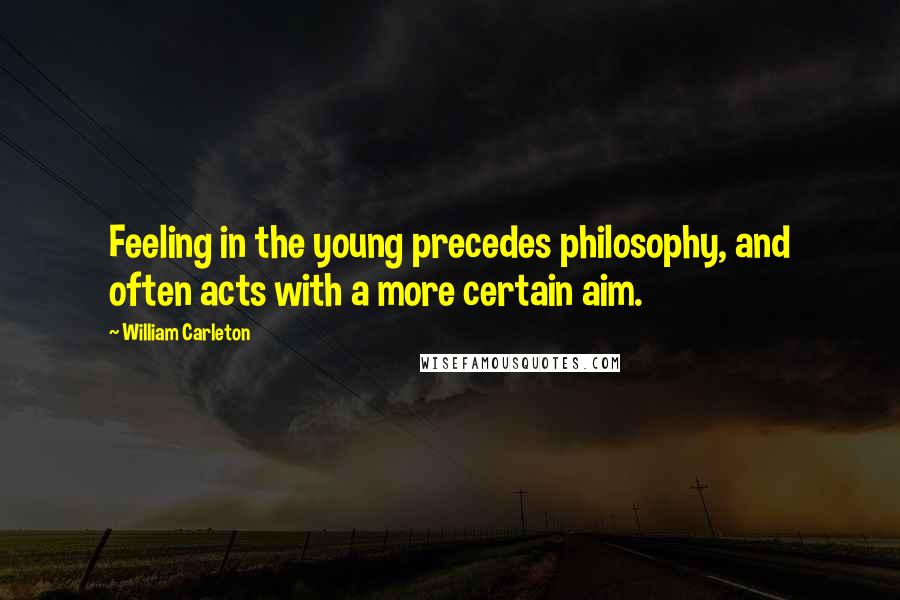 William Carleton Quotes: Feeling in the young precedes philosophy, and often acts with a more certain aim.