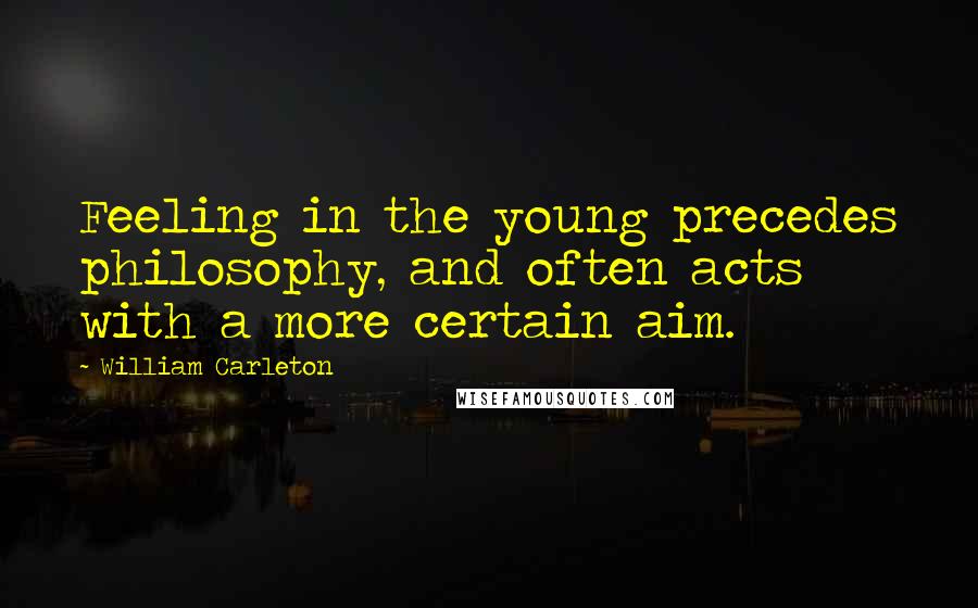 William Carleton Quotes: Feeling in the young precedes philosophy, and often acts with a more certain aim.