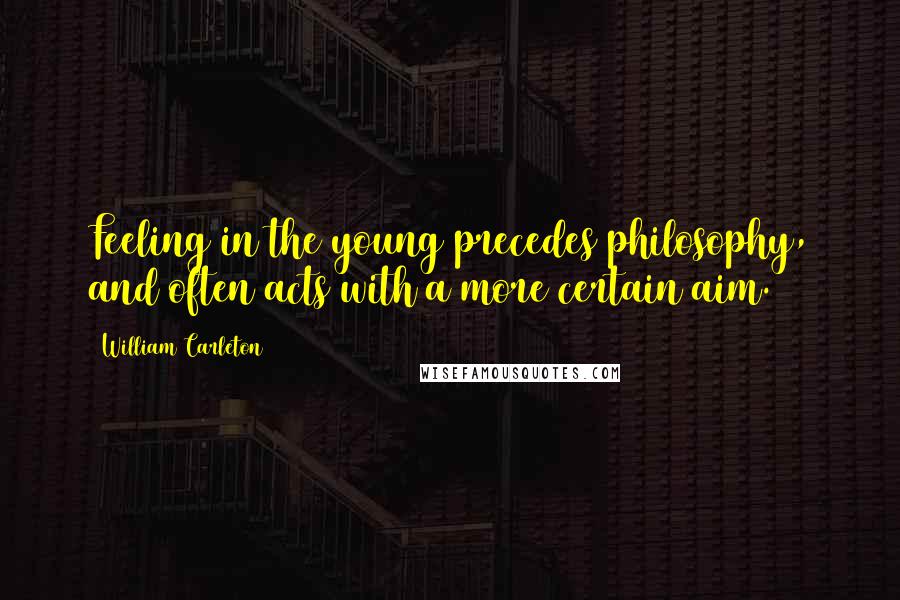 William Carleton Quotes: Feeling in the young precedes philosophy, and often acts with a more certain aim.