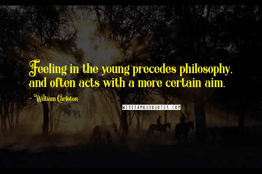 William Carleton Quotes: Feeling in the young precedes philosophy, and often acts with a more certain aim.