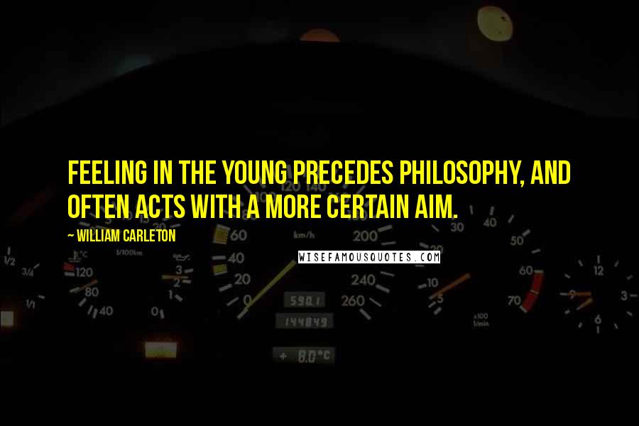 William Carleton Quotes: Feeling in the young precedes philosophy, and often acts with a more certain aim.