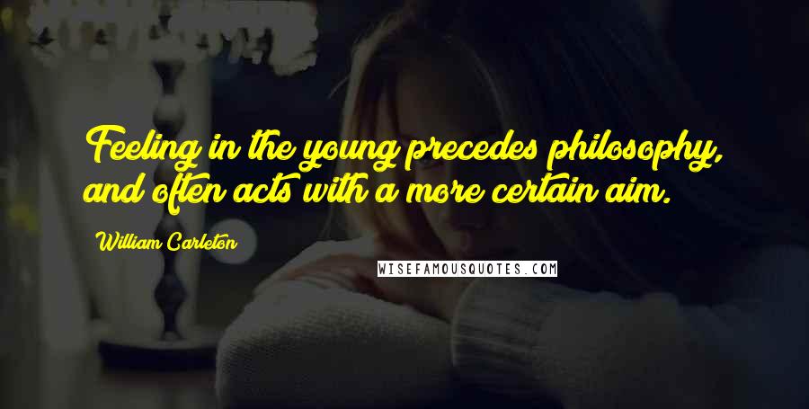 William Carleton Quotes: Feeling in the young precedes philosophy, and often acts with a more certain aim.