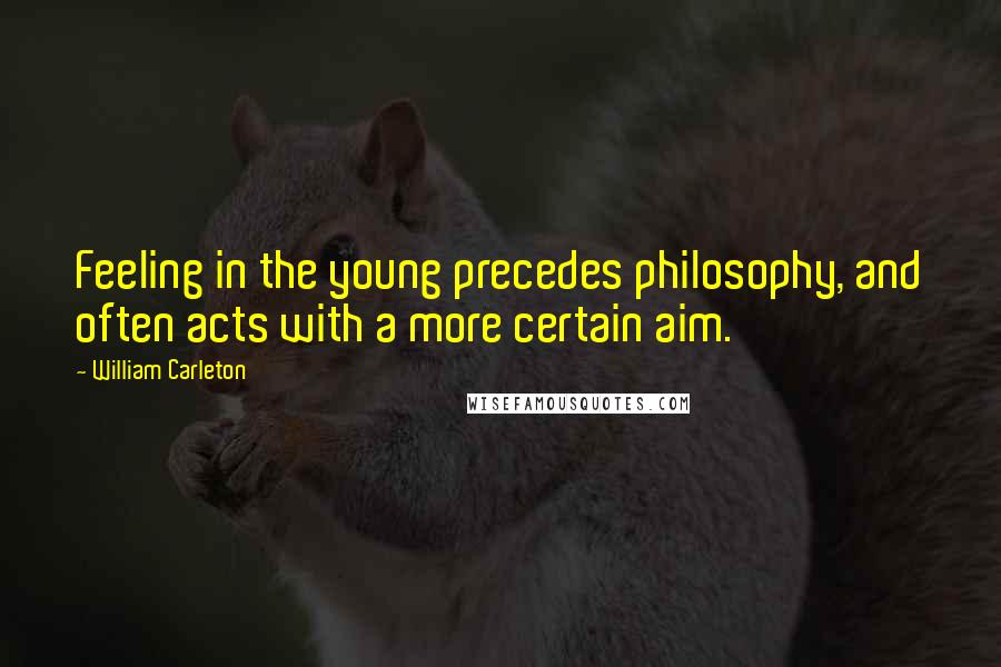 William Carleton Quotes: Feeling in the young precedes philosophy, and often acts with a more certain aim.