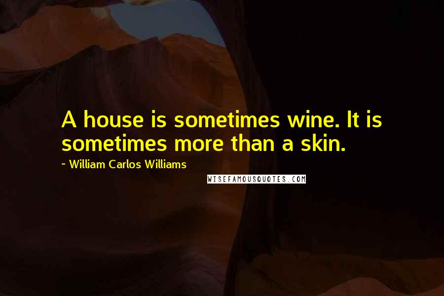 William Carlos Williams Quotes: A house is sometimes wine. It is sometimes more than a skin.