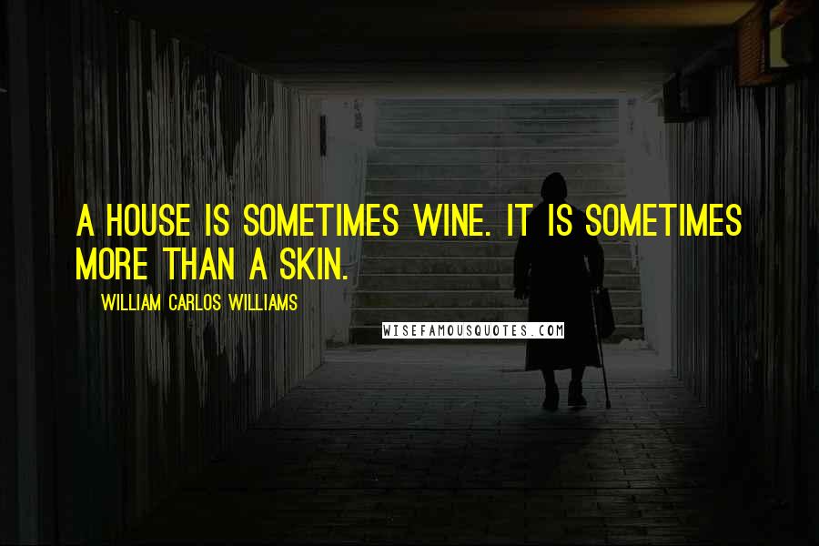 William Carlos Williams Quotes: A house is sometimes wine. It is sometimes more than a skin.