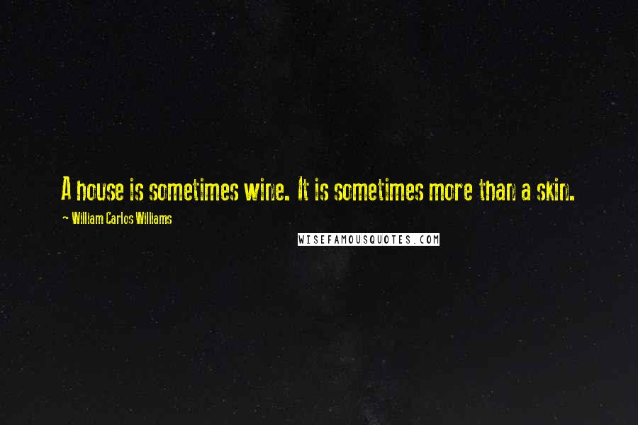 William Carlos Williams Quotes: A house is sometimes wine. It is sometimes more than a skin.