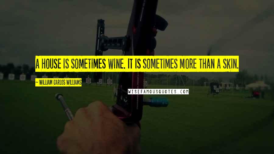 William Carlos Williams Quotes: A house is sometimes wine. It is sometimes more than a skin.