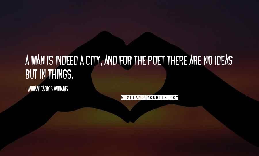 William Carlos Williams Quotes: A man is indeed a city, and for the poet there are no ideas but in things.
