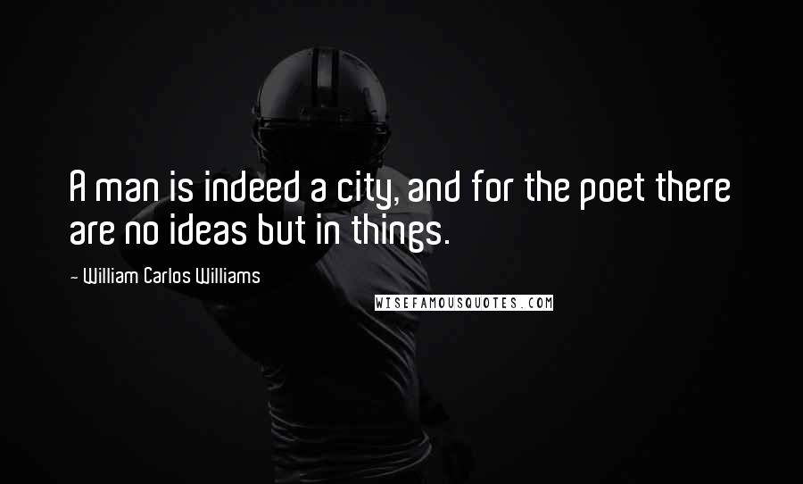 William Carlos Williams Quotes: A man is indeed a city, and for the poet there are no ideas but in things.