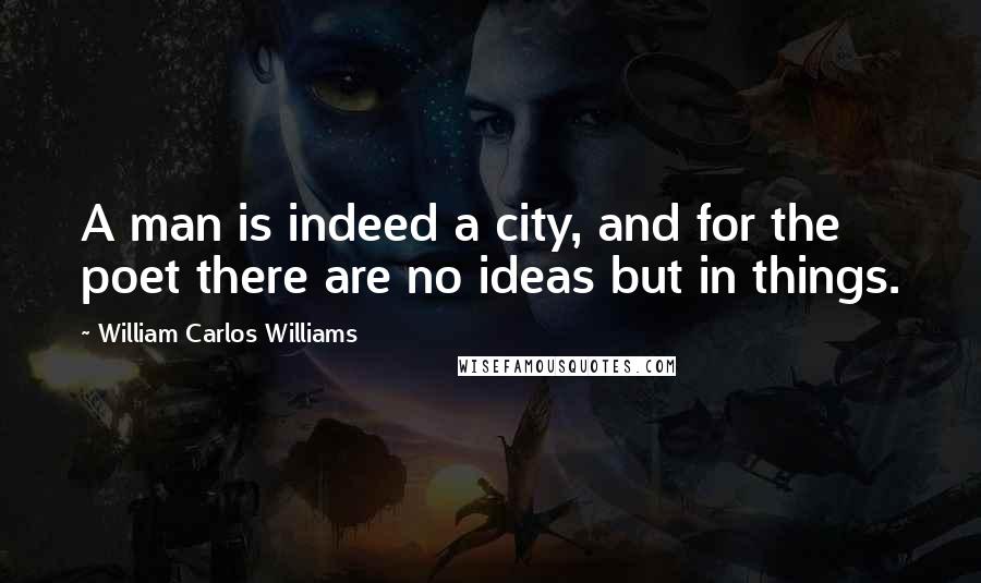 William Carlos Williams Quotes: A man is indeed a city, and for the poet there are no ideas but in things.