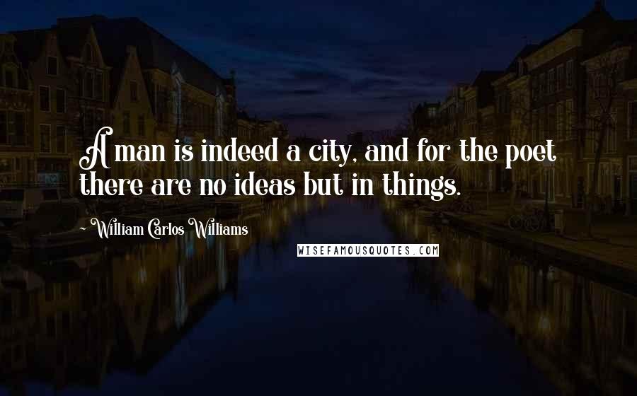 William Carlos Williams Quotes: A man is indeed a city, and for the poet there are no ideas but in things.