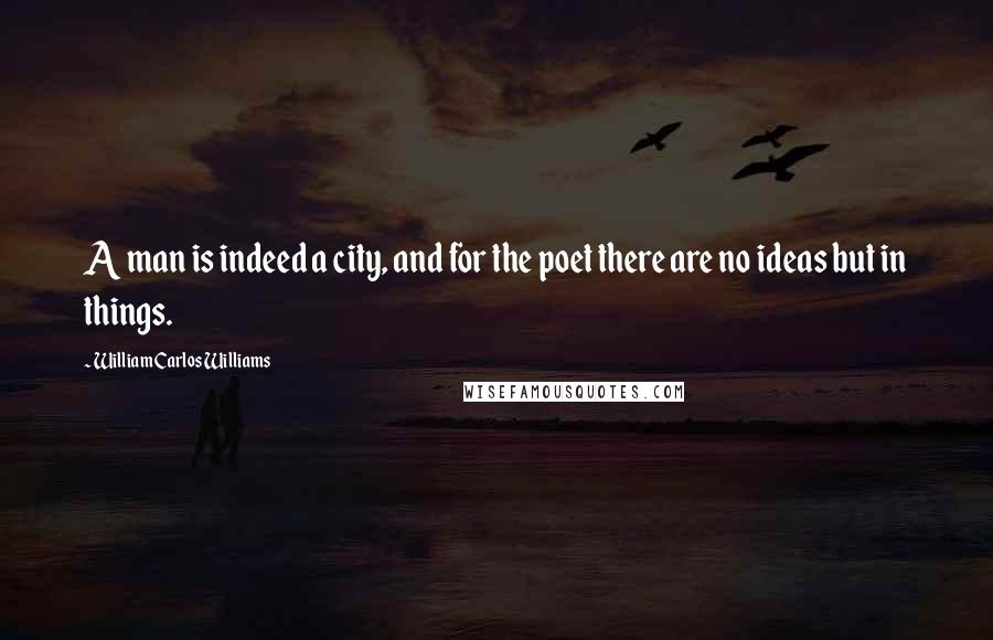 William Carlos Williams Quotes: A man is indeed a city, and for the poet there are no ideas but in things.