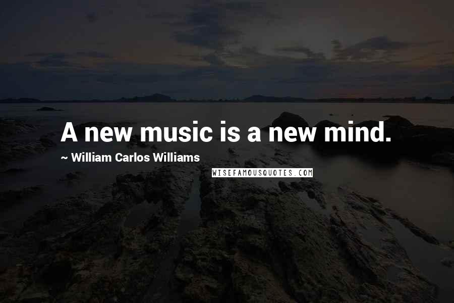 William Carlos Williams Quotes: A new music is a new mind.