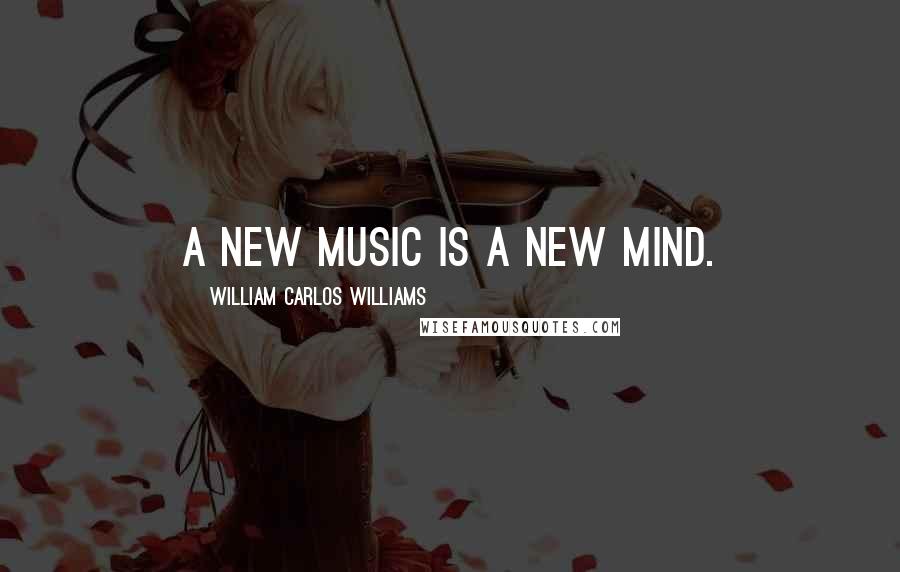 William Carlos Williams Quotes: A new music is a new mind.